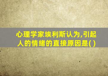 心理学家埃利斯认为,引起人的情绪的直接原因是( )